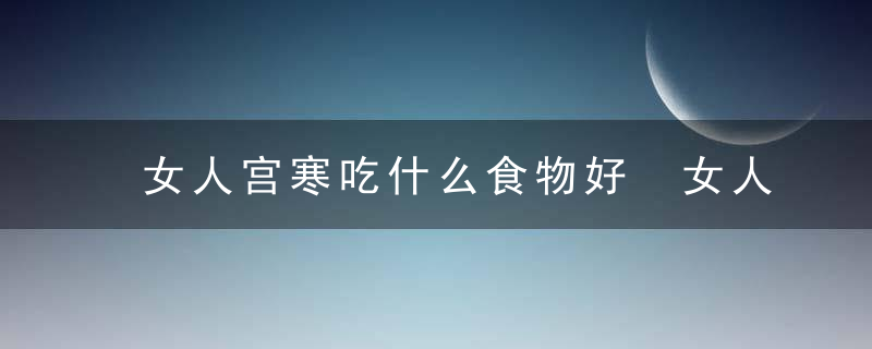 女人宫寒吃什么食物好 女人宫寒食物推荐